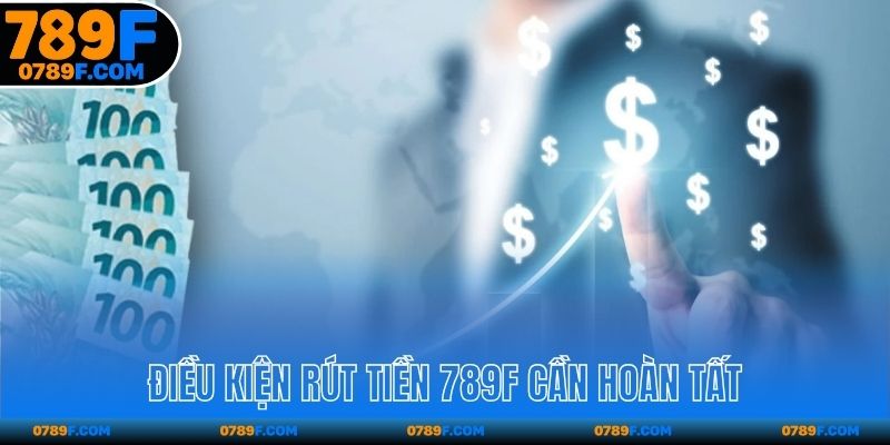 Điều kiện rút tiền 789F cần hoàn tất